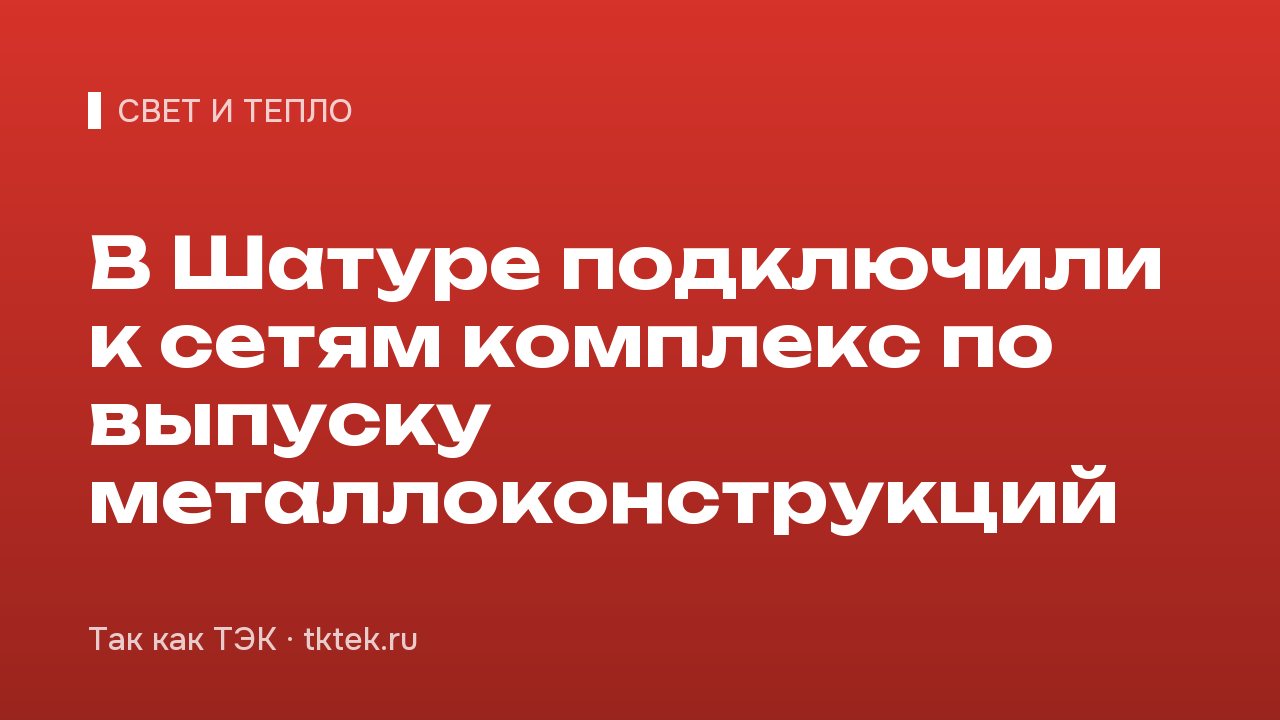 В Шатуре подключили к сетям комплекс по выпуску металлоконструкций